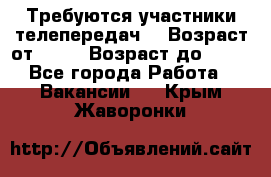 Требуются участники телепередач. › Возраст от ­ 18 › Возраст до ­ 60 - Все города Работа » Вакансии   . Крым,Жаворонки